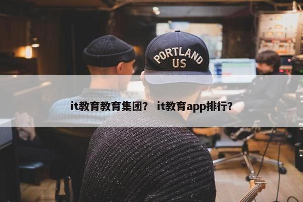 it教育教育集团？ it教育app排行？