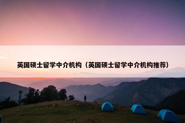 英国硕士留学中介机构（英国硕士留学中介机构推荐）