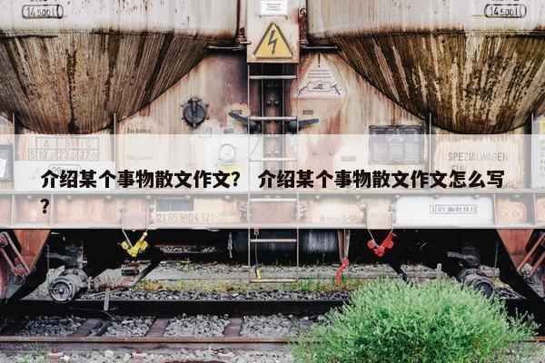 介绍某个事物散文作文？ 介绍某个事物散文作文怎么写？