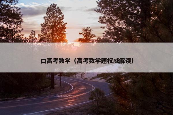 口高考数学（高考数学题权威解读）
