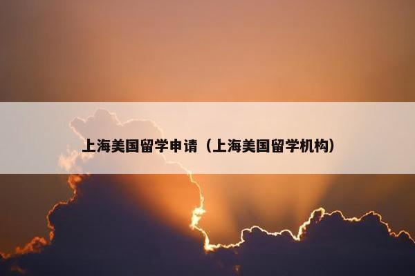 上海美国留学申请（上海美国留学机构）