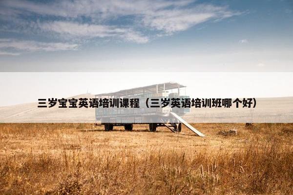 三岁宝宝英语培训课程（三岁英语培训班哪个好）