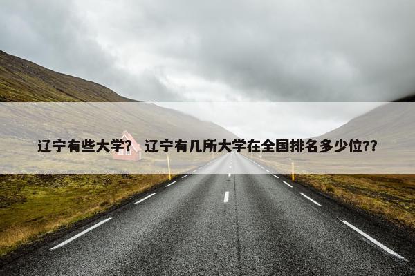 辽宁有些大学？ 辽宁有几所大学在全国排名多少位?？