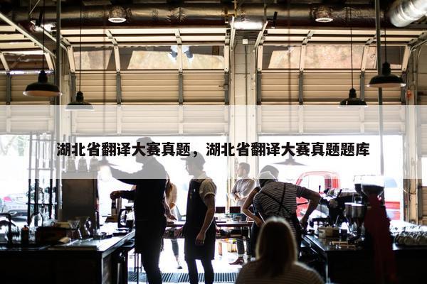 湖北省翻译大赛真题，湖北省翻译大赛真题题库