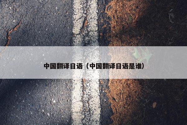 中国翻译日语（中国翻译日语是谁）