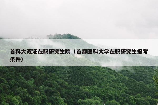 首科大双证在职研究生院（首都医科大学在职研究生报考条件）