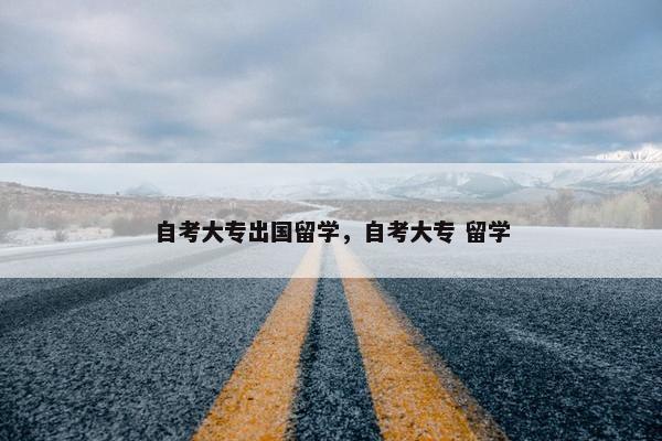 自考大专出国留学，自考大专 留学