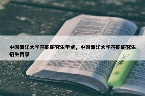 中国海洋大学在职研究生学费，中国海洋大学在职研究生招生目录