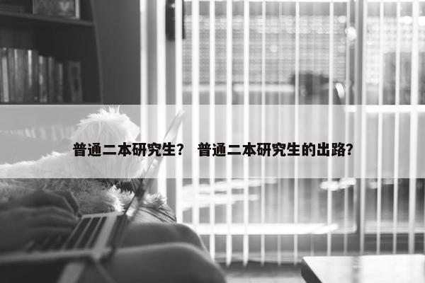 普通二本研究生？ 普通二本研究生的出路？