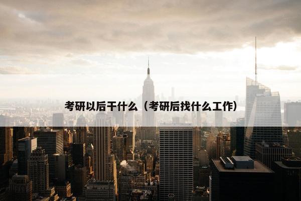 考研以后干什么（考研后找什么工作）