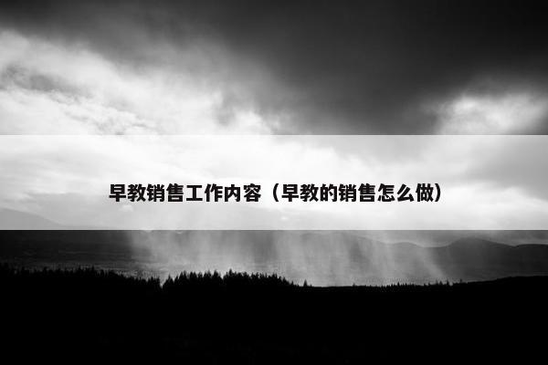 早教销售工作内容（早教的销售怎么做）