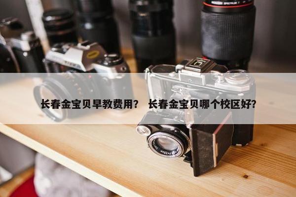 长春金宝贝早教费用？ 长春金宝贝哪个校区好？