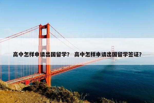 高中怎样申请出国留学？ 高中怎样申请出国留学签证？