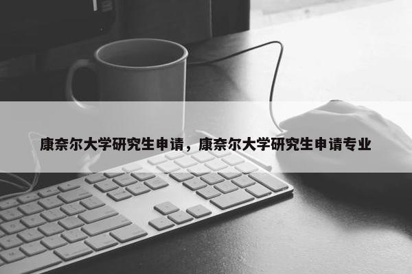 康奈尔大学研究生申请，康奈尔大学研究生申请专业