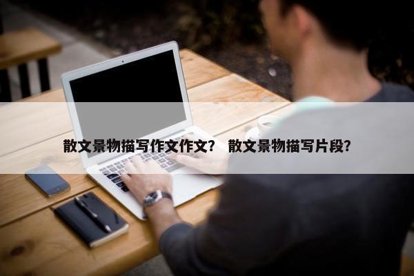散文景物描写作文作文？ 散文景物描写片段？
