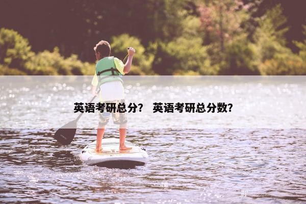 英语考研总分？ 英语考研总分数？