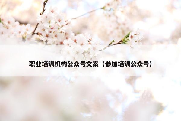 职业培训机构公众号文案（参加培训公众号）
