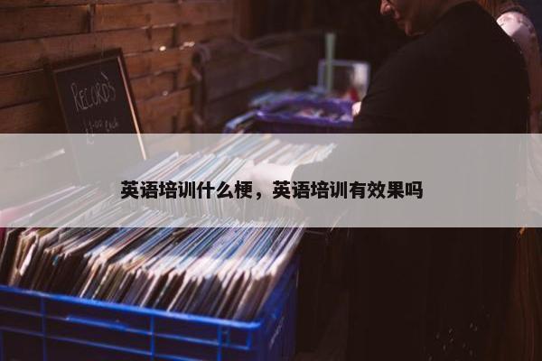 英语培训什么梗，英语培训有效果吗