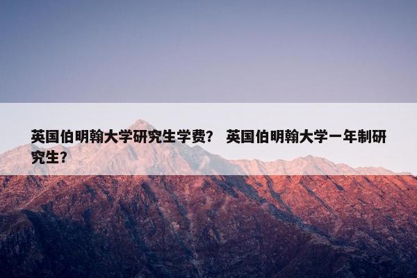 英国伯明翰大学研究生学费？ 英国伯明翰大学一年制研究生？