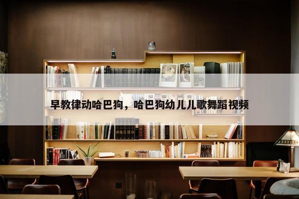 早教律动哈巴狗，哈巴狗幼儿儿歌舞蹈视频
