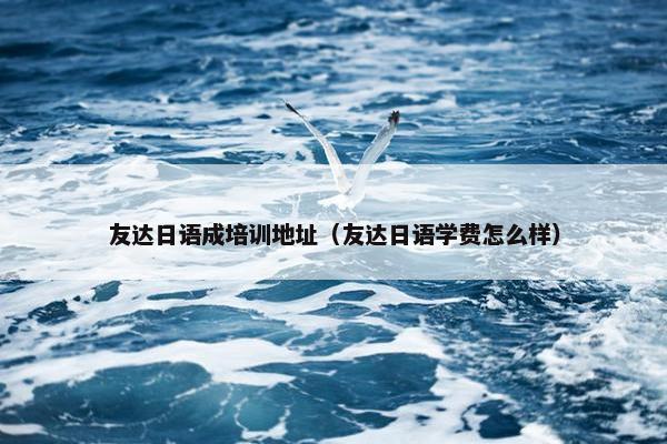 友达日语成培训地址（友达日语学费怎么样）