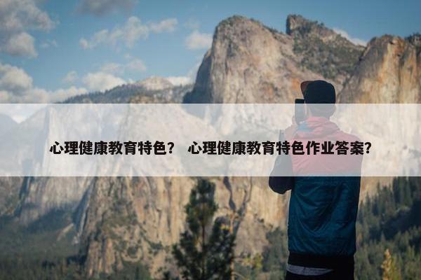 心理健康教育特色？ 心理健康教育特色作业答案？