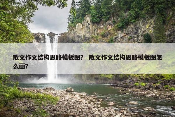 散文作文结构思路模板图？ 散文作文结构思路模板图怎么画？