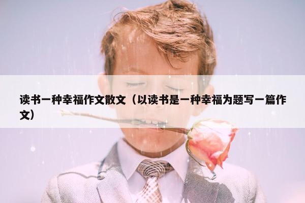 读书一种幸福作文散文（以读书是一种幸福为题写一篇作文）