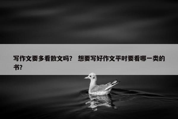 写作文要多看散文吗？ 想要写好作文平时要看哪一类的书？