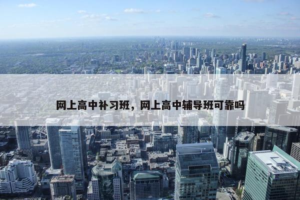 网上高中补习班，网上高中辅导班可靠吗