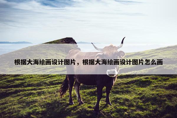 根据大海绘画设计图片，根据大海绘画设计图片怎么画