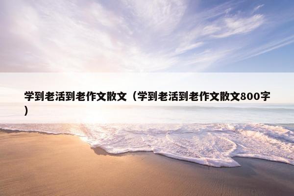 学到老活到老作文散文（学到老活到老作文散文800字）