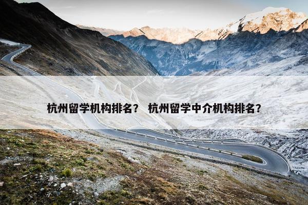 杭州留学机构排名？ 杭州留学中介机构排名？