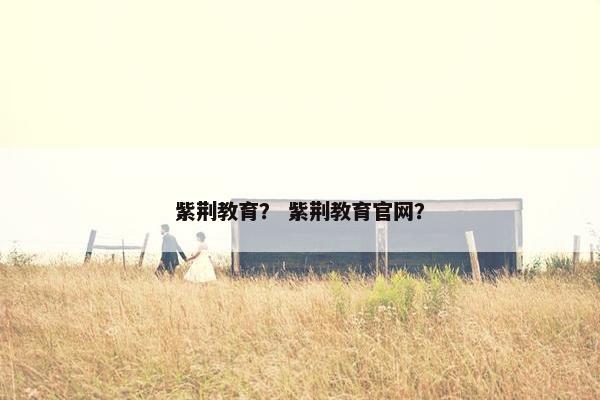 紫荆教育？ 紫荆教育官网？