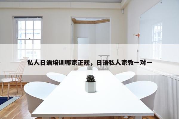 私人日语培训哪家正规，日语私人家教一对一