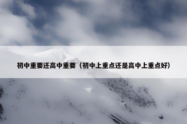 初中重要还高中重要（初中上重点还是高中上重点好）