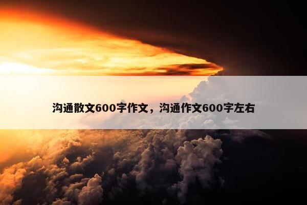 沟通散文600字作文，沟通作文600字左右