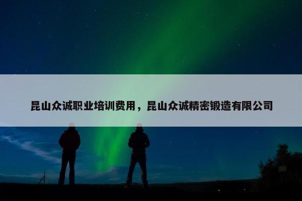 昆山众诚职业培训费用，昆山众诚精密锻造有限公司
