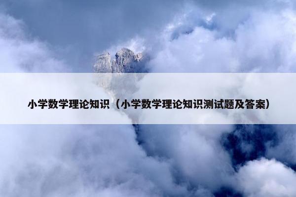 小学数学理论知识（小学数学理论知识测试题及答案）