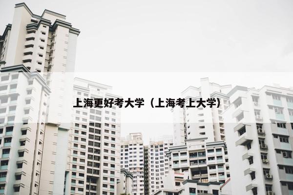 上海更好考大学（上海考上大学）