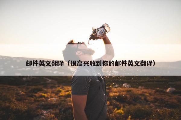 邮件英文翻译（很高兴收到你的邮件英文翻译）