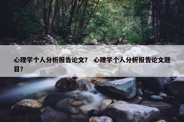 心理学个人分析报告论文？ 心理学个人分析报告论文题目？