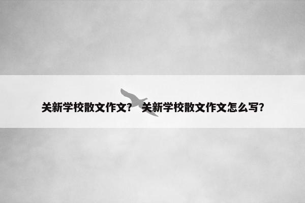 关新学校散文作文？ 关新学校散文作文怎么写？