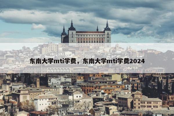 东南大学mti学费，东南大学mti学费2024