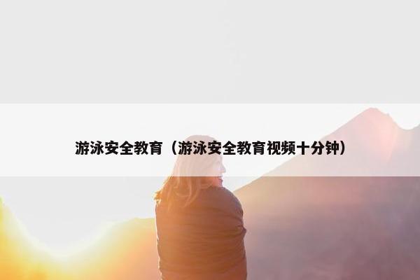 游泳安全教育（游泳安全教育视频十分钟）