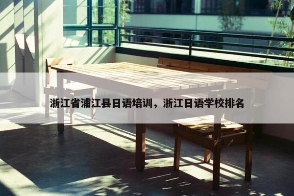 浙江省浦江县日语培训，浙江日语学校排名