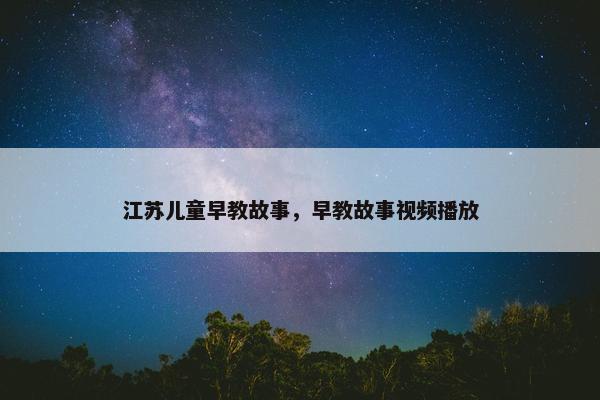 江苏儿童早教故事，早教故事视频播放
