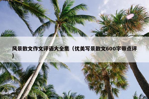 风景散文作文评语大全集（优美写景散文600字带点评）