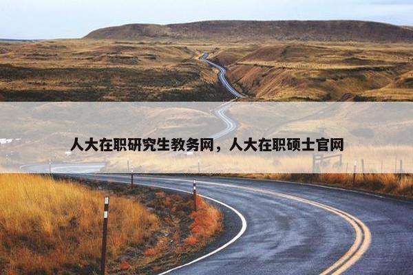 人大在职研究生教务网，人大在职硕士官网
