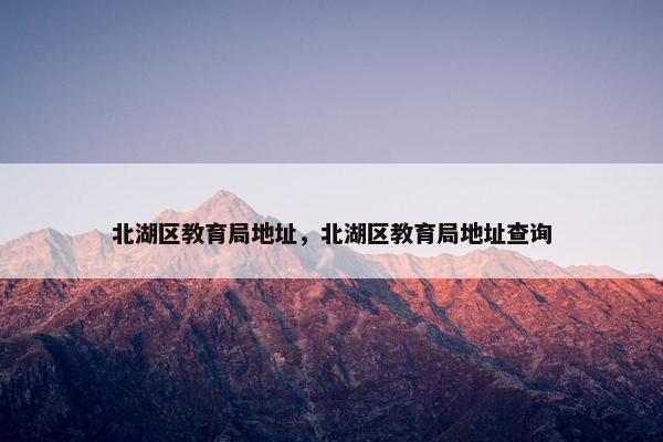 北湖区教育局地址，北湖区教育局地址查询